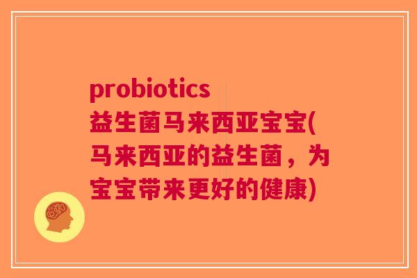 probiotics益生菌马来西亚宝宝(马来西亚的益生菌,为宝宝带来更好的健康)
