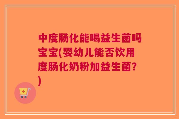 中度肠化能喝益生菌吗宝宝(婴幼儿能否饮用度肠化奶粉加益生菌?) 中度肠化能喝益生菌吗宝宝(婴幼儿能否饮用度肠化奶粉加益生菌?)