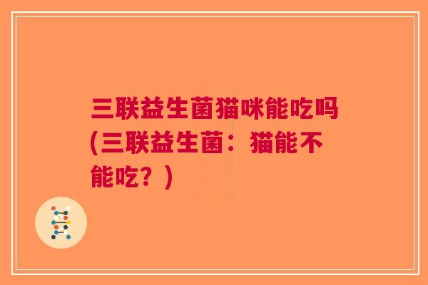 三联益生菌猫咪能吃吗(三联益生菌：猫能不能吃？)