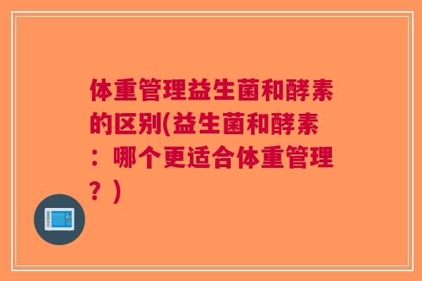 体重管理益生菌和酵素的区别(益生菌和酵素:哪个更适合体重管理?) 体重管理益生菌和酵素的区别(益生菌和酵素:哪个更适合体重管理?)