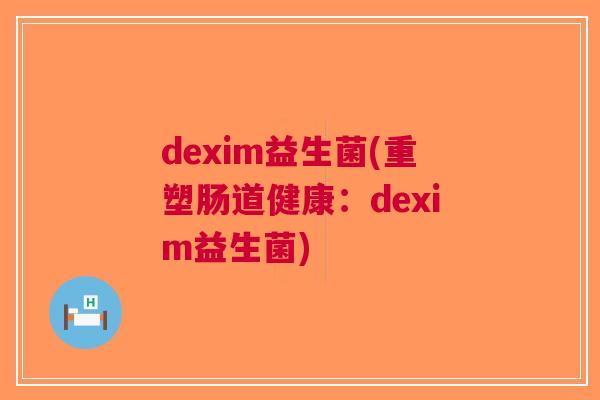 dexim益生菌(重塑肠道健康:dexim益生菌) dexim益生菌(重塑肠道健康:dexim益生菌)