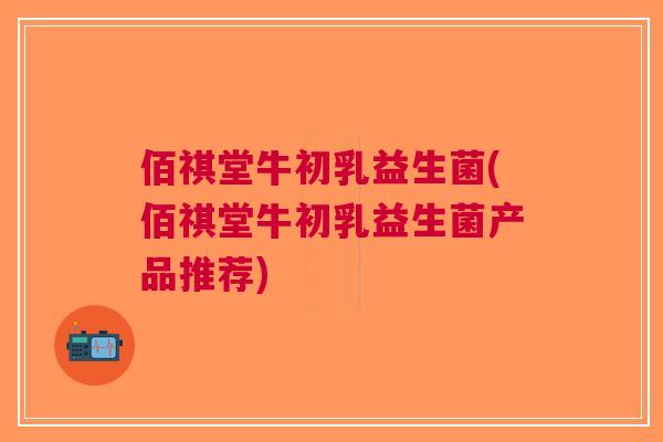 佰祺堂牛初乳益生菌(佰祺堂牛初乳益生菌产品推荐) 佰祺堂牛初乳益生菌(佰祺堂牛初乳益生菌产品推荐)