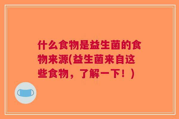 什么食物是益生菌的食物来源(益生菌来自这些食物,了解一下!) 什么食物是益生菌的食物来源(益生菌来自这些食物,了解一下!)