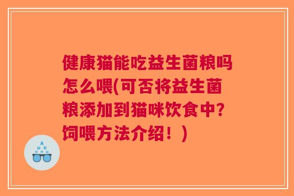 健康猫能吃益生菌粮吗怎么喂(可否将益生菌粮添加到猫咪饮食中？饲喂方法介绍！)