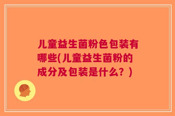儿童益生菌粉色包装有哪些(儿童益生菌粉的成分及包装是什么?) 儿童益生菌粉色包装有哪些(儿童益生菌粉的成分及包装是什么?)