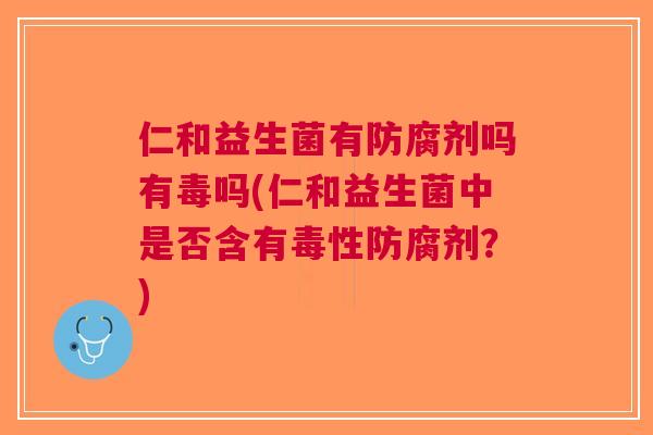 仁和益生菌有防腐剂吗有毒吗(仁和益生菌中是否含有毒性防腐剂?) 仁和益生菌有防腐剂吗有毒吗(仁和益生菌中是否含有毒性防腐剂?)