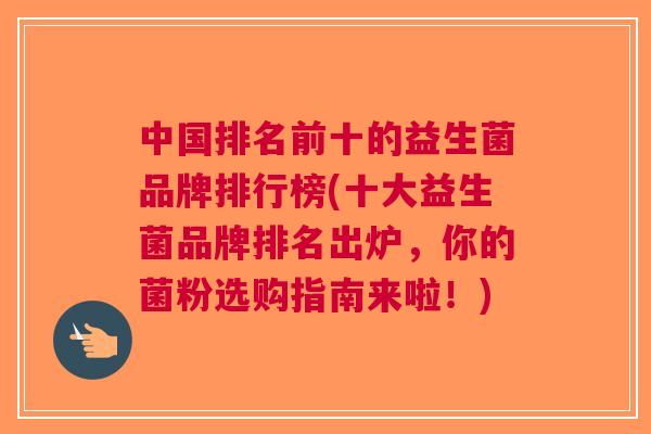 中国排名前十的益生菌品牌排行榜(十大益生菌品牌排名出炉，你的菌粉选购指南来啦！)