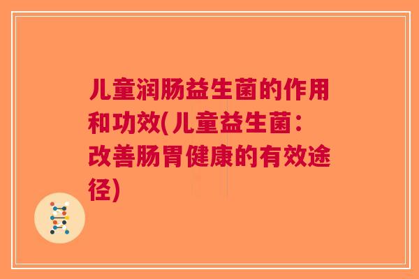 儿童润肠益生菌的作用和功效(儿童益生菌:改善肠胃健康的有效途径) 儿童润肠益生菌的作用和功效(儿童益生菌:改善肠胃健康的有效途径)