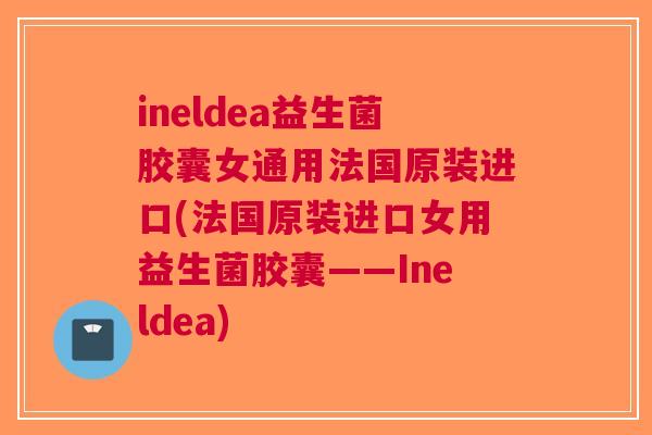 ineldea益生菌胶囊女通用法国原装进口(法国原装进口女用益生菌胶囊——Ineldea) ineldea益生菌胶囊女通用法国原装进口(法国原装进口女用益生菌胶囊——Ineldea)