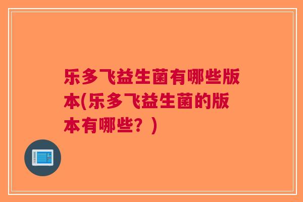 乐多飞益生菌有哪些版本(乐多飞益生菌的版本有哪些?) 乐多飞益生菌有哪些版本(乐多飞益生菌的版本有哪些?)
