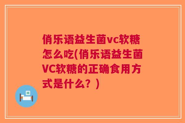 俏乐语益生菌vc软糖怎么吃(俏乐语益生菌VC软糖的正确食用方式是什么?)