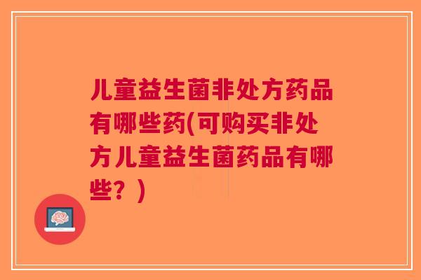 儿童益生菌非处方药品有哪些药(可购买非处方儿童益生菌药品有哪些?)