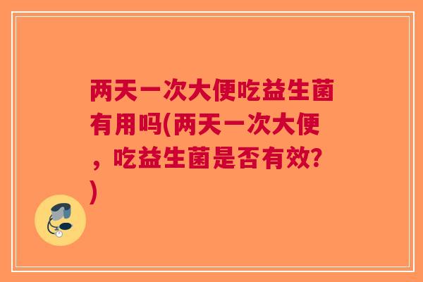 两天一次大便吃益生菌有用吗(两天一次大便,吃益生菌是否有效?) 两天一次大便吃益生菌有用吗(两天一次大便,吃益生菌是否有效?)