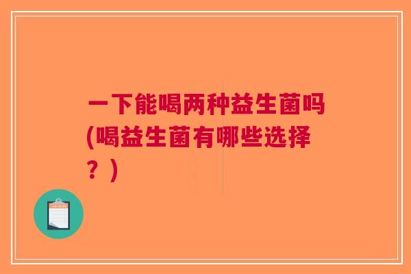 一下能喝两种益生菌吗(喝益生菌有哪些选择?) 一下能喝两种益生菌吗(喝益生菌有哪些选择?)