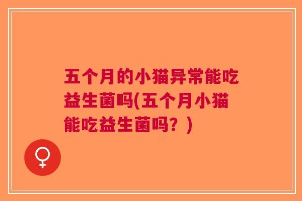 五个月的小猫异常能吃益生菌吗(五个月小猫能吃益生菌吗?) 五个月的小猫异常能吃益生菌吗(五个月小猫能吃益生菌吗?)