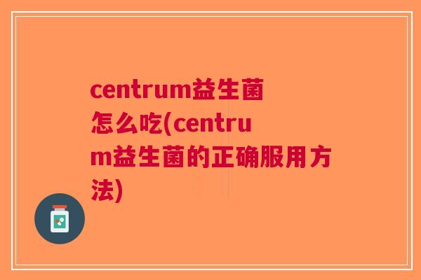 centrum益生菌怎么吃(centrum益生菌的正确服用方法)