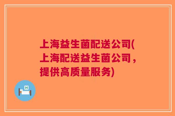 上海益生菌配送公司(上海配送益生菌公司,提供高质量服务)