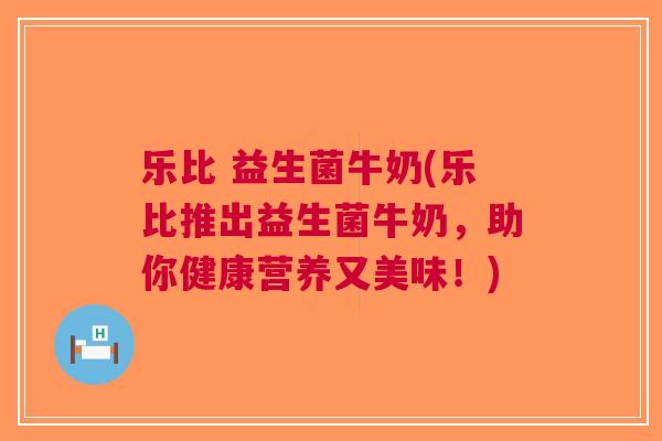 乐比 益生菌牛奶(乐比推出益生菌牛奶,助你健康营养又美味!) 乐比 益生菌牛奶(乐比推出益生菌牛奶,助你健康营养又美味!)