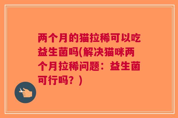 两个月的猫拉稀可以吃益生菌吗(解决猫咪两个月拉稀问题:益生菌可行吗?)