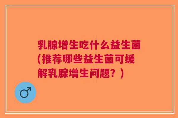乳腺增生吃什么益生菌(推荐哪些益生菌可缓解乳腺增生问题?)