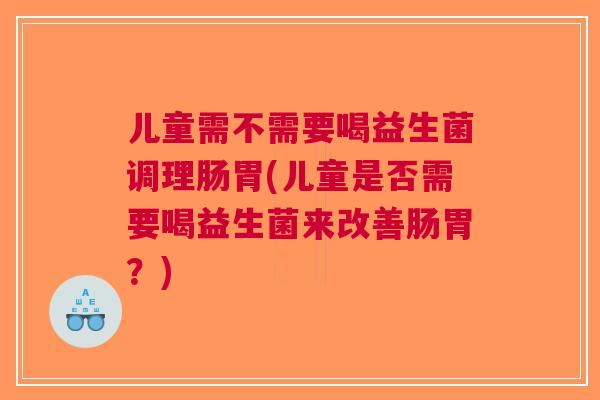 儿童需不需要喝益生菌调理肠胃(儿童是否需要喝益生菌来改善肠胃?) 儿童需不需要喝益生菌调理肠胃(儿童是否需要喝益生菌来改善肠胃?)