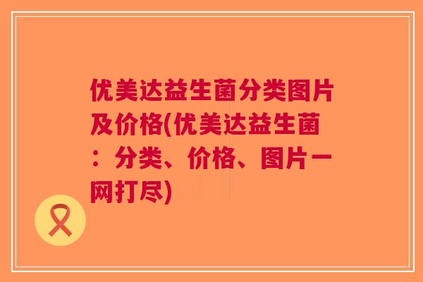 优美达益生菌分类图片及价格(优美达益生菌：分类、价格、图片一网打尽)