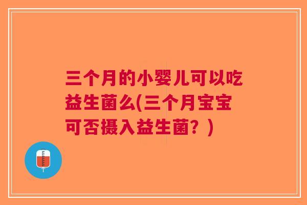三个月的小婴儿可以吃益生菌么(三个月宝宝可否摄入益生菌？)