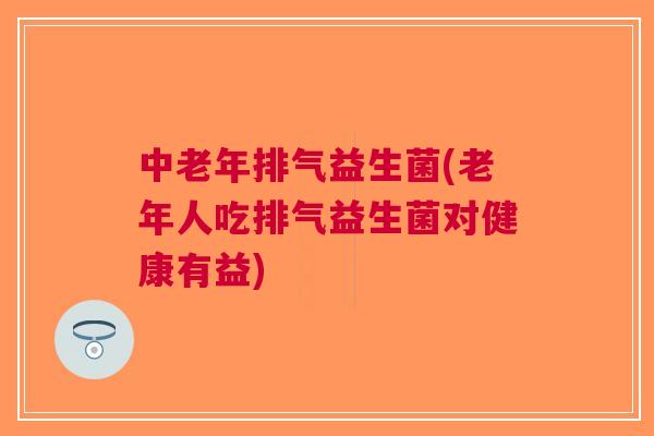 中老年排气益生菌(老年人吃排气益生菌对健康有益)