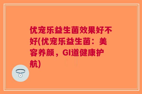 优宠乐益生菌效果好不好(优宠乐益生菌：美容养颜，GI道健康护航)