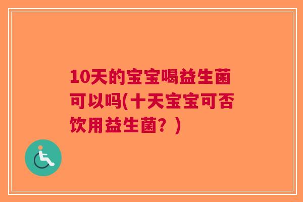 10天的宝宝喝益生菌可以吗(十天宝宝可否饮用益生菌?) 10天的宝宝喝益生菌可以吗(十天宝宝可否饮用益生菌?)