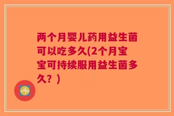 两个月婴儿药用益生菌可以吃多久(2个月宝宝可持续服用益生菌多久？)