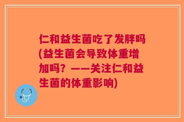 仁和益生菌吃了发胖吗(益生菌会导致体重增加吗？——关注仁和益生菌的体重影响)
