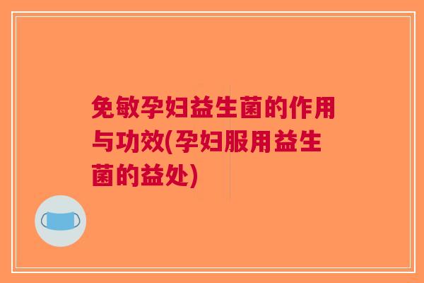 免敏孕妇益生菌的作用与功效(孕妇服用益生菌的益处)