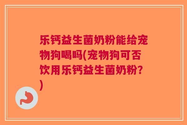 乐钙益生菌奶粉能给宠物狗喝吗(宠物狗可否饮用乐钙益生菌奶粉?)
