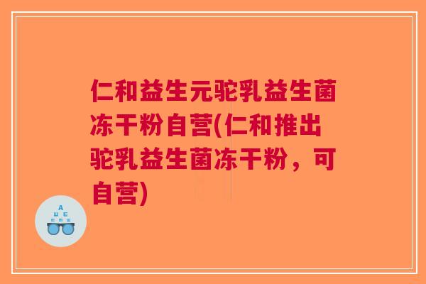 仁和益生元驼乳益生菌冻干粉自营(仁和推出驼乳益生菌冻干粉,可自营) 仁和益生元驼乳益生菌冻干粉自营(仁和推出驼乳益生菌冻干粉,可自营)