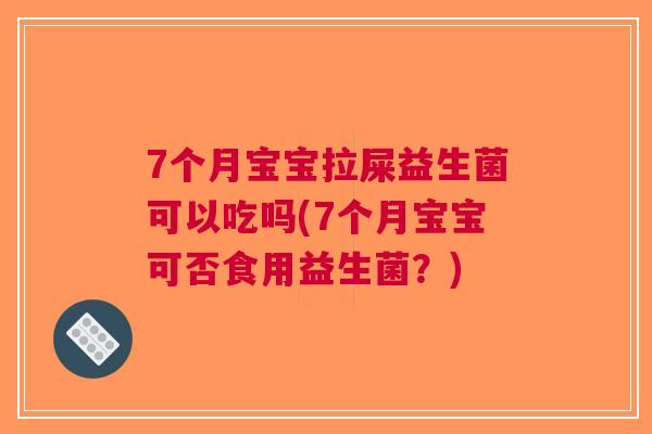 7个月宝宝拉屎益生菌可以吃吗(7个月宝宝可否食用益生菌?)