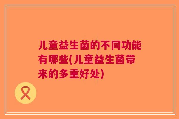 儿童益生菌的不同功能有哪些(儿童益生菌带来的多重好处) 儿童益生菌的不同功能有哪些(儿童益生菌带来的多重好处)