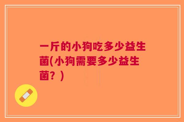一斤的小狗吃多少益生菌(小狗需要多少益生菌?) 一斤的小狗吃多少益生菌(小狗需要多少益生菌?)