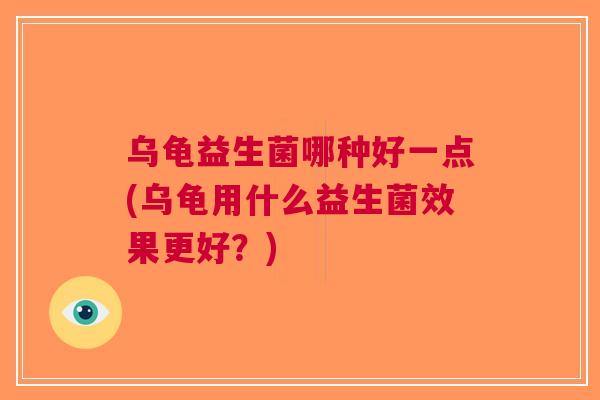 乌龟益生菌哪种好一点(乌龟用什么益生菌效果更好？)