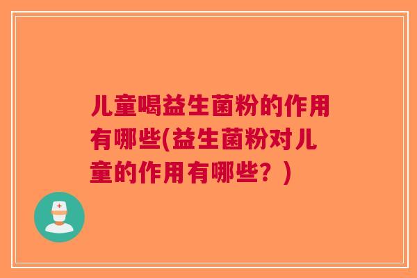 儿童喝益生菌粉的作用有哪些(益生菌粉对儿童的作用有哪些?)