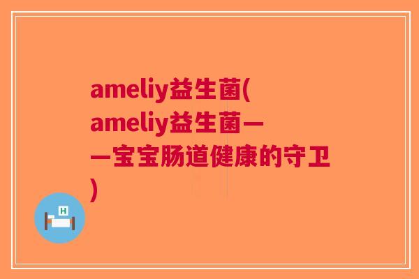 ameliy益生菌(ameliy益生菌——宝宝肠道健康的守卫) ameliy益生菌(ameliy益生菌——宝宝肠道健康的守卫)