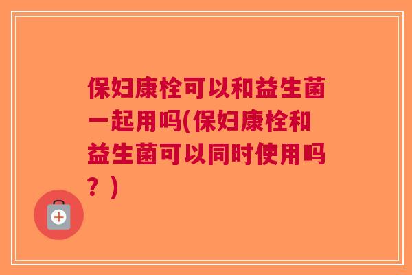 保妇康栓可以和益生菌一起用吗(保妇康栓和益生菌可以同时使用吗?) 保妇康栓可以和益生菌一起用吗(保妇康栓和益生菌可以同时使用吗?)