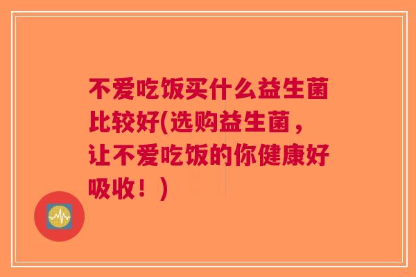 不爱吃饭买什么益生菌比较好(选购益生菌,让不爱吃饭的你健康好吸收!) 不爱吃饭买什么益生菌比较好(选购益生菌,让不爱吃饭的你健康好吸收!)