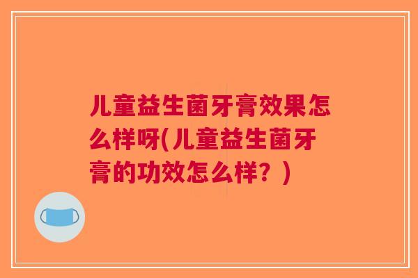儿童益生菌牙膏效果怎么样呀(儿童益生菌牙膏的功效怎么样?) 儿童益生菌牙膏效果怎么样呀(儿童益生菌牙膏的功效怎么样?)