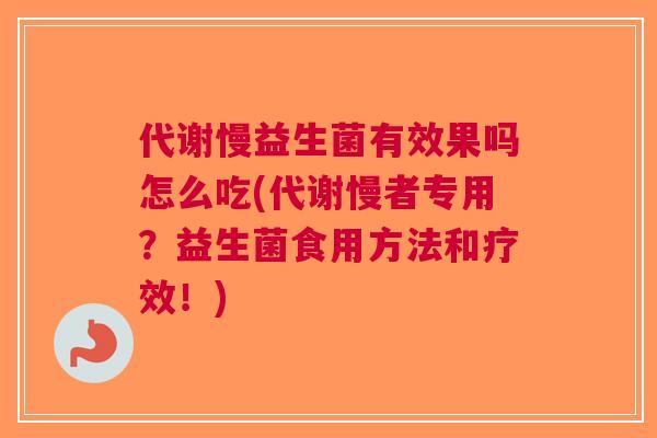 代谢慢益生菌有效果吗怎么吃(代谢慢者专用?益生菌食用方法和疗效!) 代谢慢益生菌有效果吗怎么吃(代谢慢者专用?益生菌食用方法和疗效!)