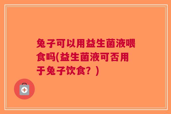 兔子可以用益生菌液喂食吗(益生菌液可否用于兔子饮食?) 兔子可以用益生菌液喂食吗(益生菌液可否用于兔子饮食?)