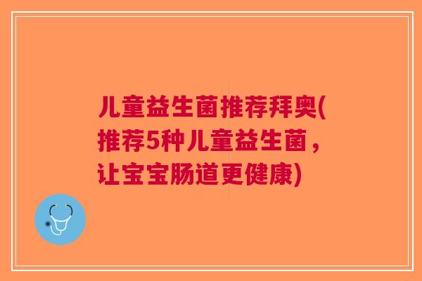 儿童益生菌推荐拜奥(推荐5种儿童益生菌,让宝宝肠道更健康)