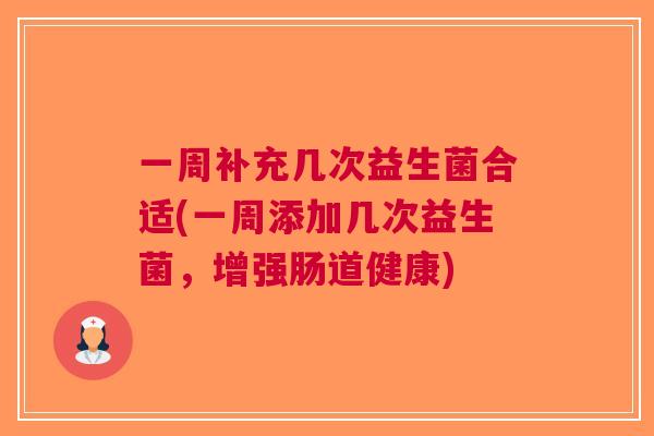 一周补充几次益生菌合适(一周添加几次益生菌,增强肠道健康) 一周补充几次益生菌合适(一周添加几次益生菌,增强肠道健康)