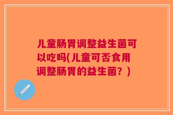 儿童肠胃调整益生菌可以吃吗(儿童可否食用调整肠胃的益生菌?)