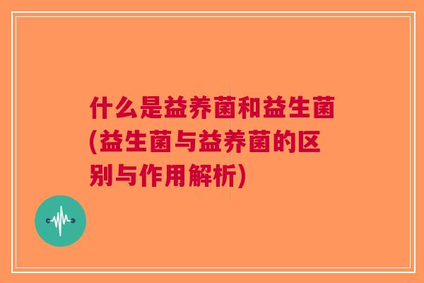 什么是益养菌和益生菌(益生菌与益养菌的区别与作用解析) 什么是益养菌和益生菌(益生菌与益养菌的区别与作用解析)